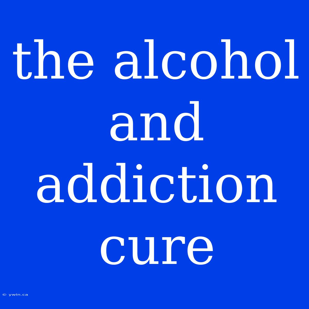 The Alcohol And Addiction Cure