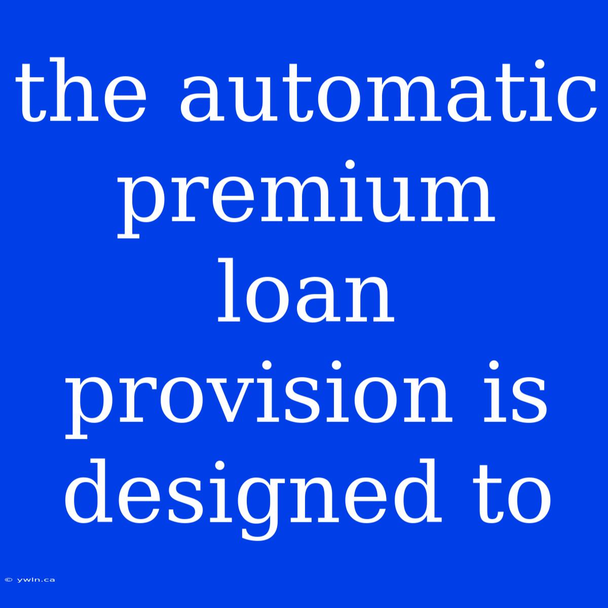 The Automatic Premium Loan Provision Is Designed To