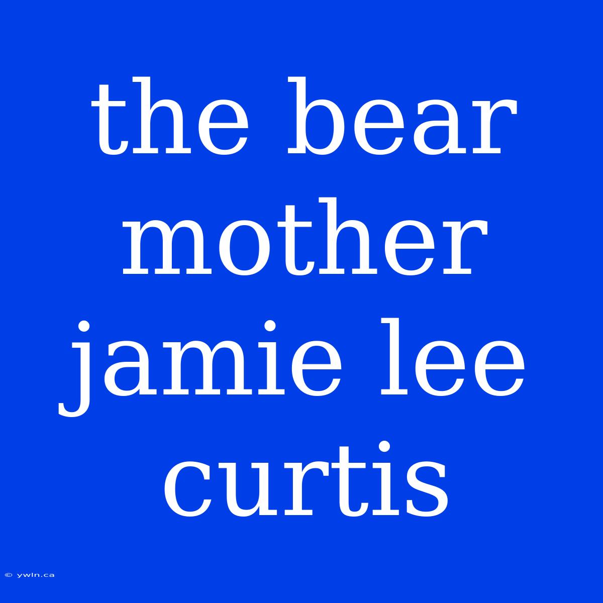 The Bear Mother Jamie Lee Curtis