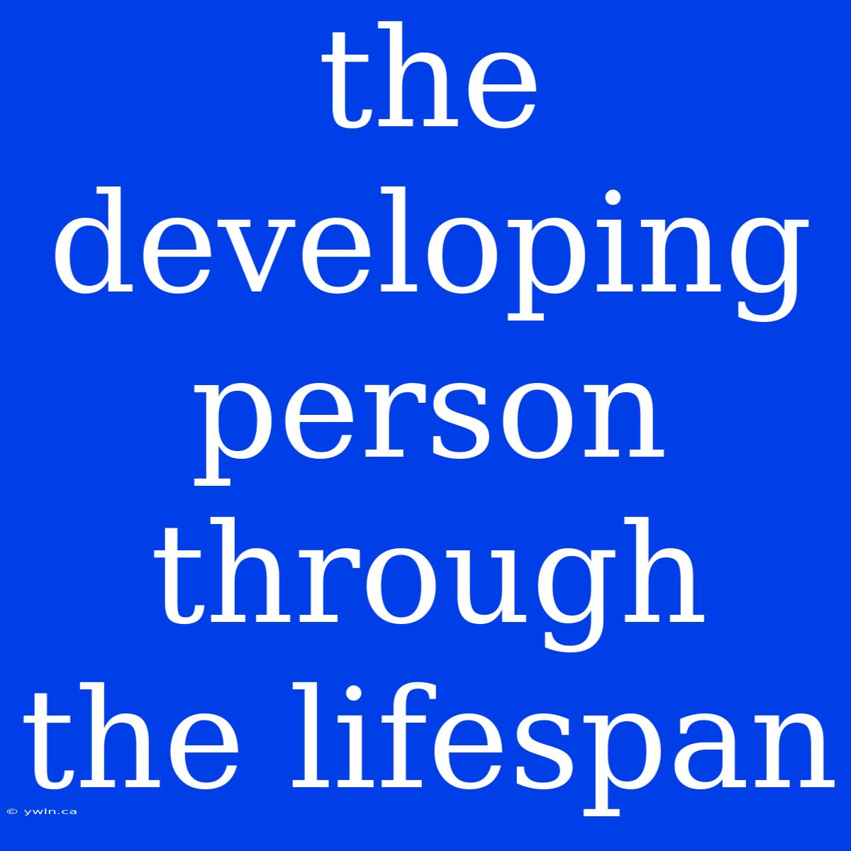 The Developing Person Through The Lifespan