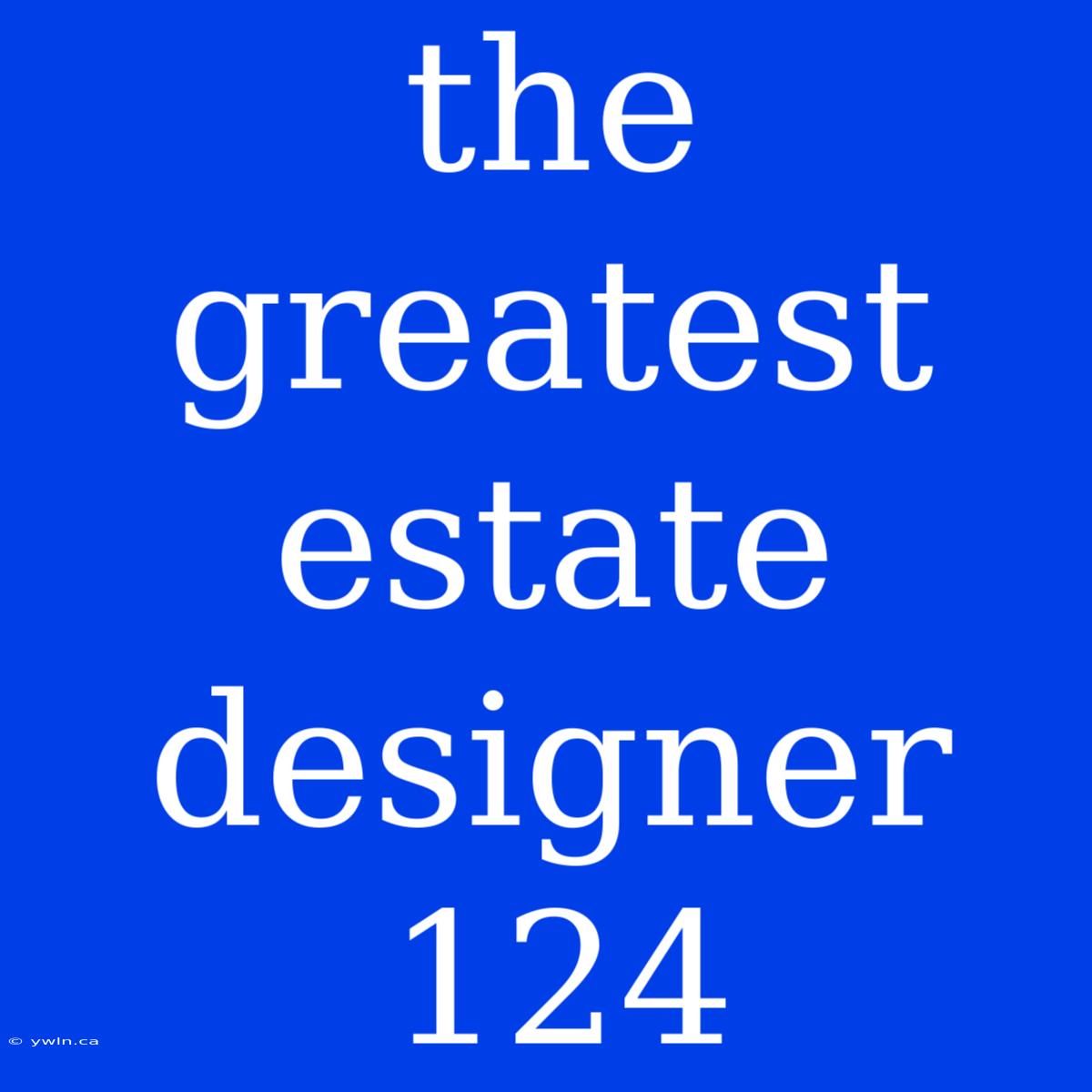 The Greatest Estate Designer 124