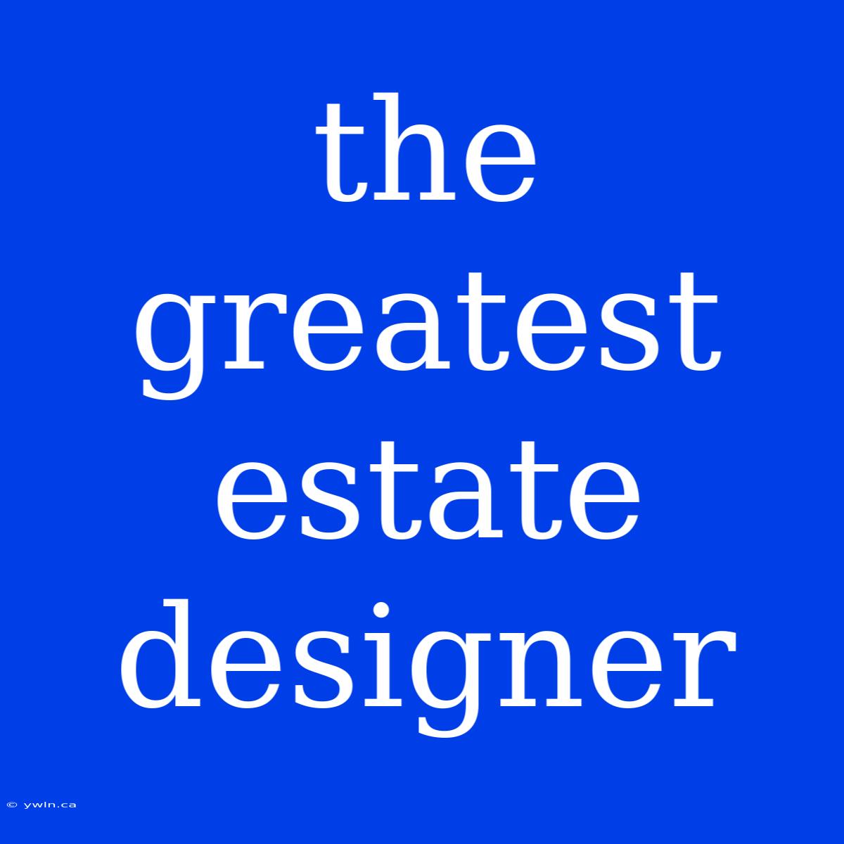 The Greatest Estate Designer