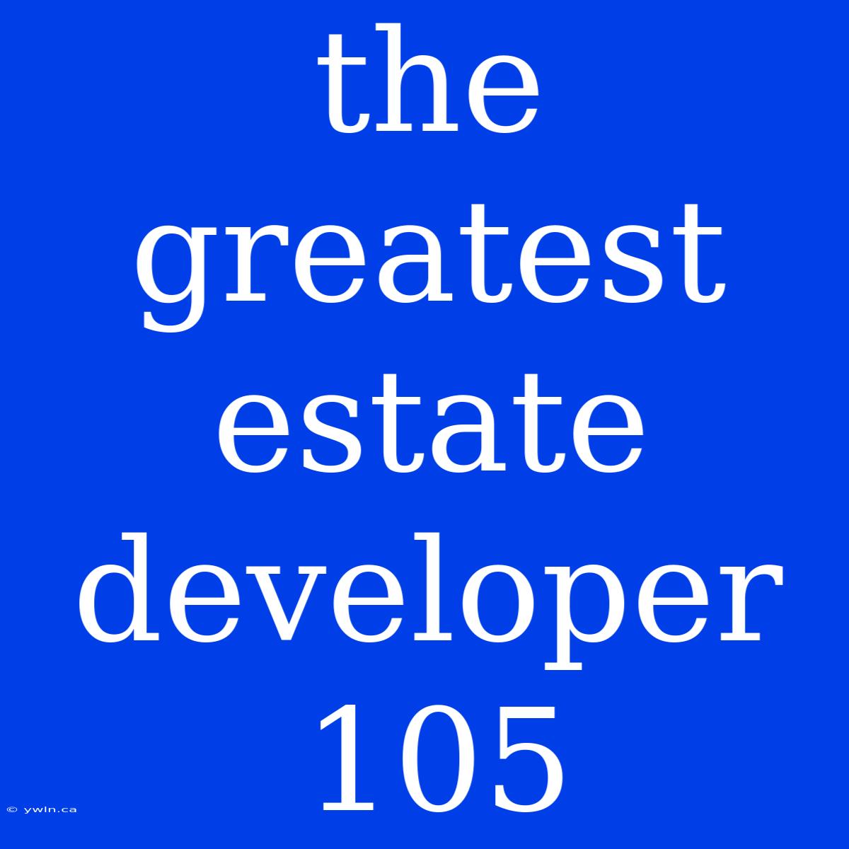 The Greatest Estate Developer 105