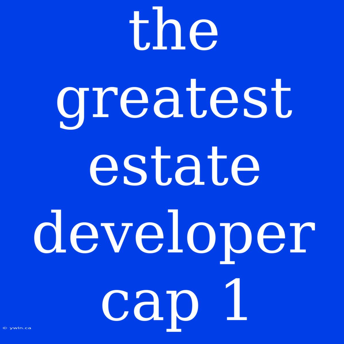 The Greatest Estate Developer Cap 1