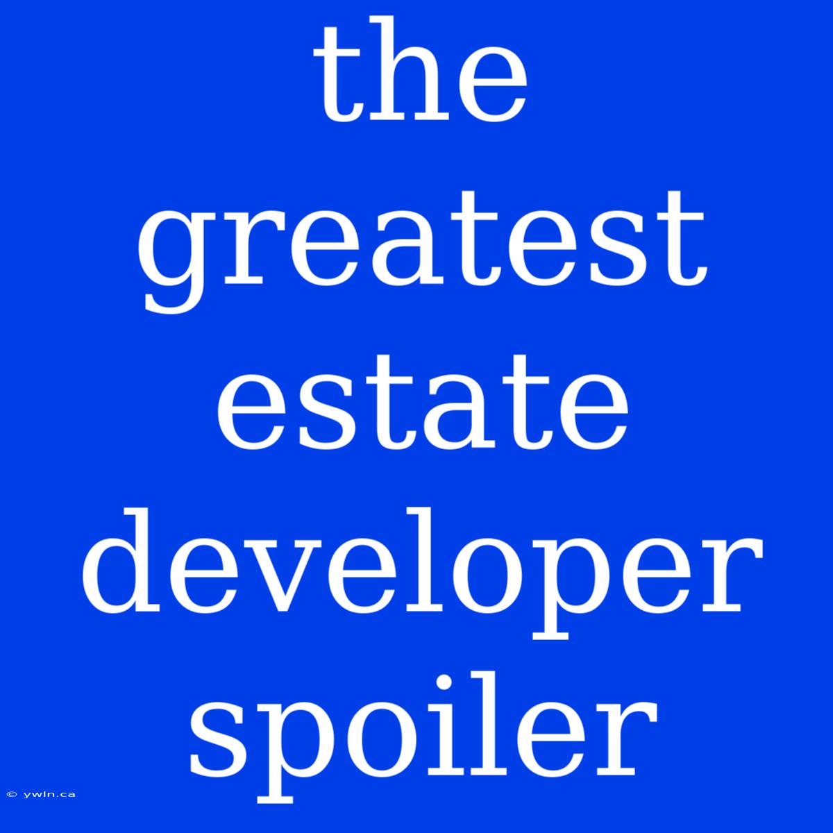 The Greatest Estate Developer Spoiler