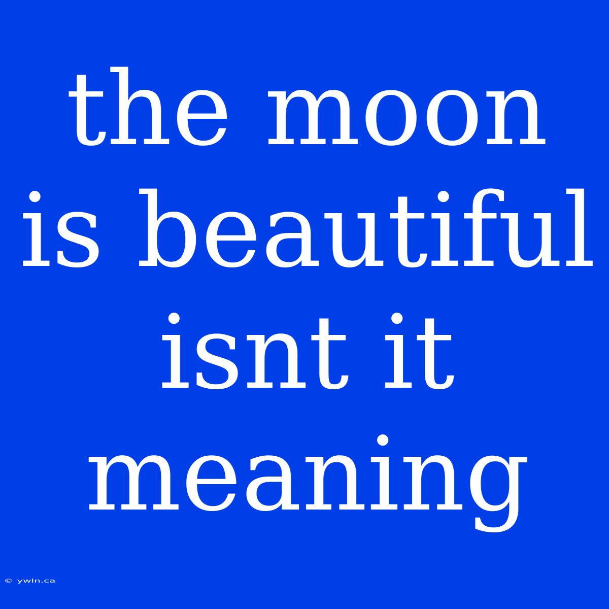 The Moon Is Beautiful Isnt It Meaning