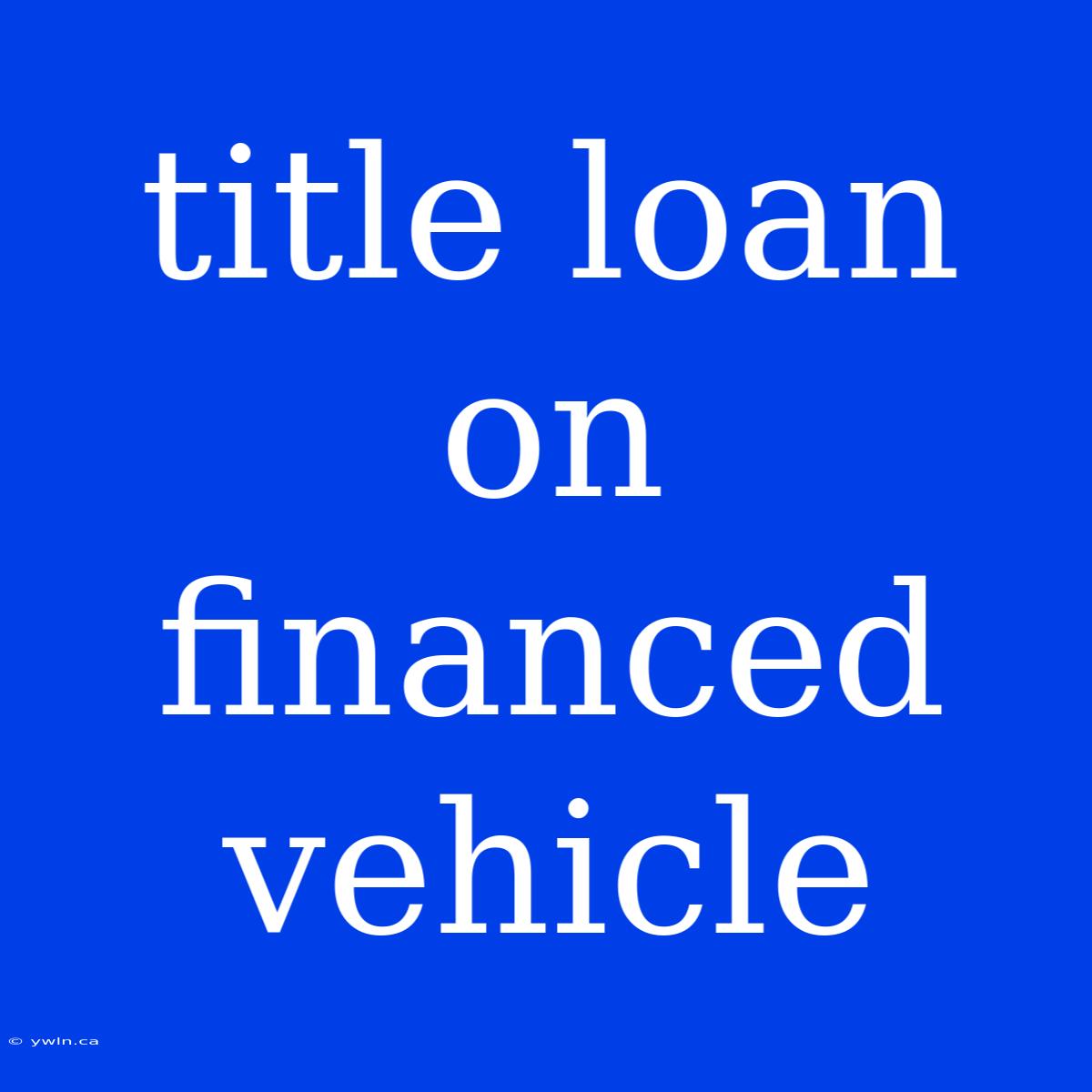 Title Loan On Financed Vehicle