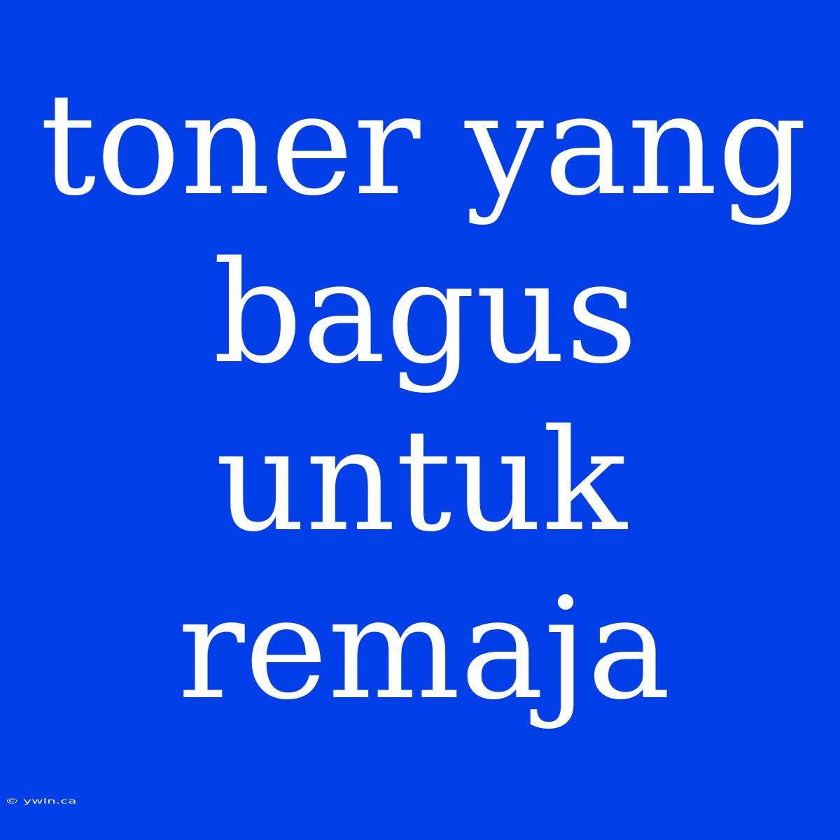 Toner Yang Bagus Untuk Remaja