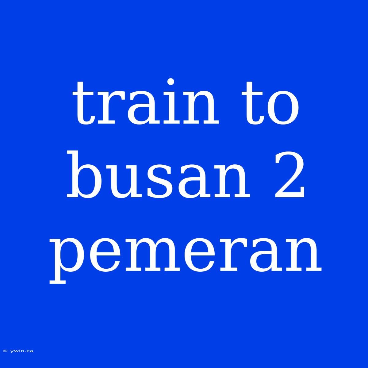 Train To Busan 2 Pemeran