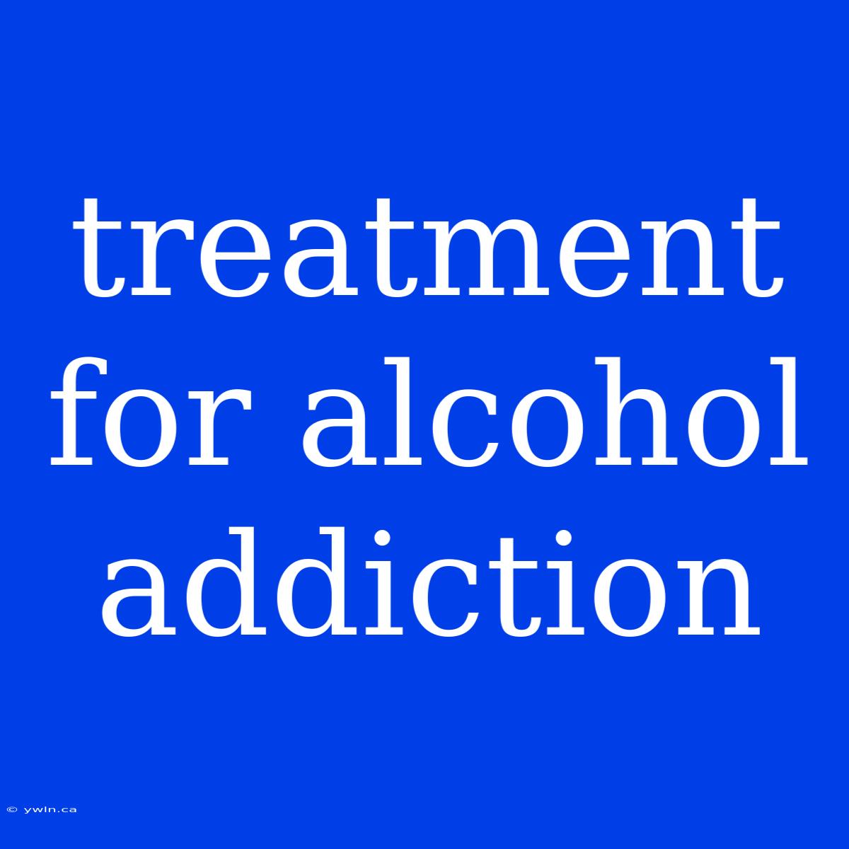 Treatment For Alcohol Addiction