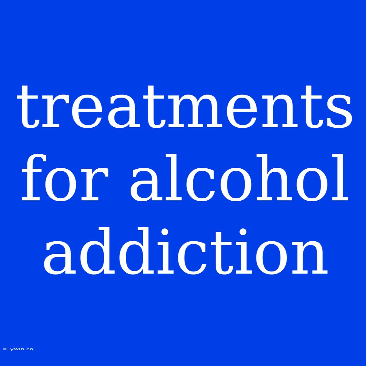 Treatments For Alcohol Addiction