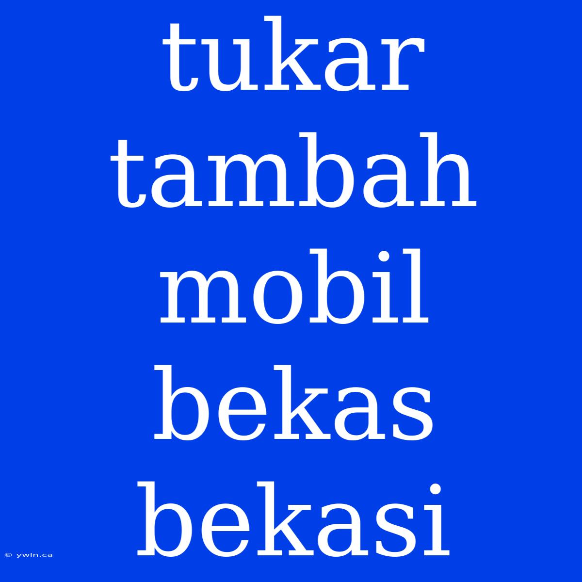 Tukar Tambah Mobil Bekas Bekasi