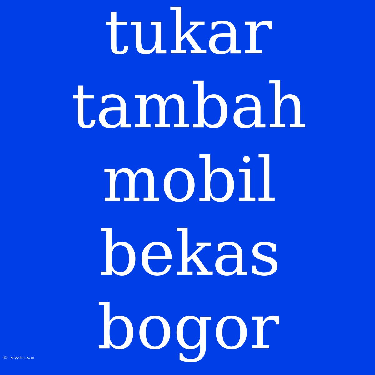 Tukar Tambah Mobil Bekas Bogor