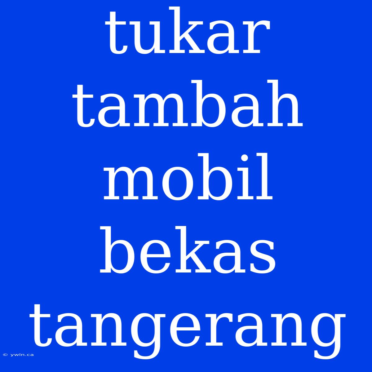 Tukar Tambah Mobil Bekas Tangerang