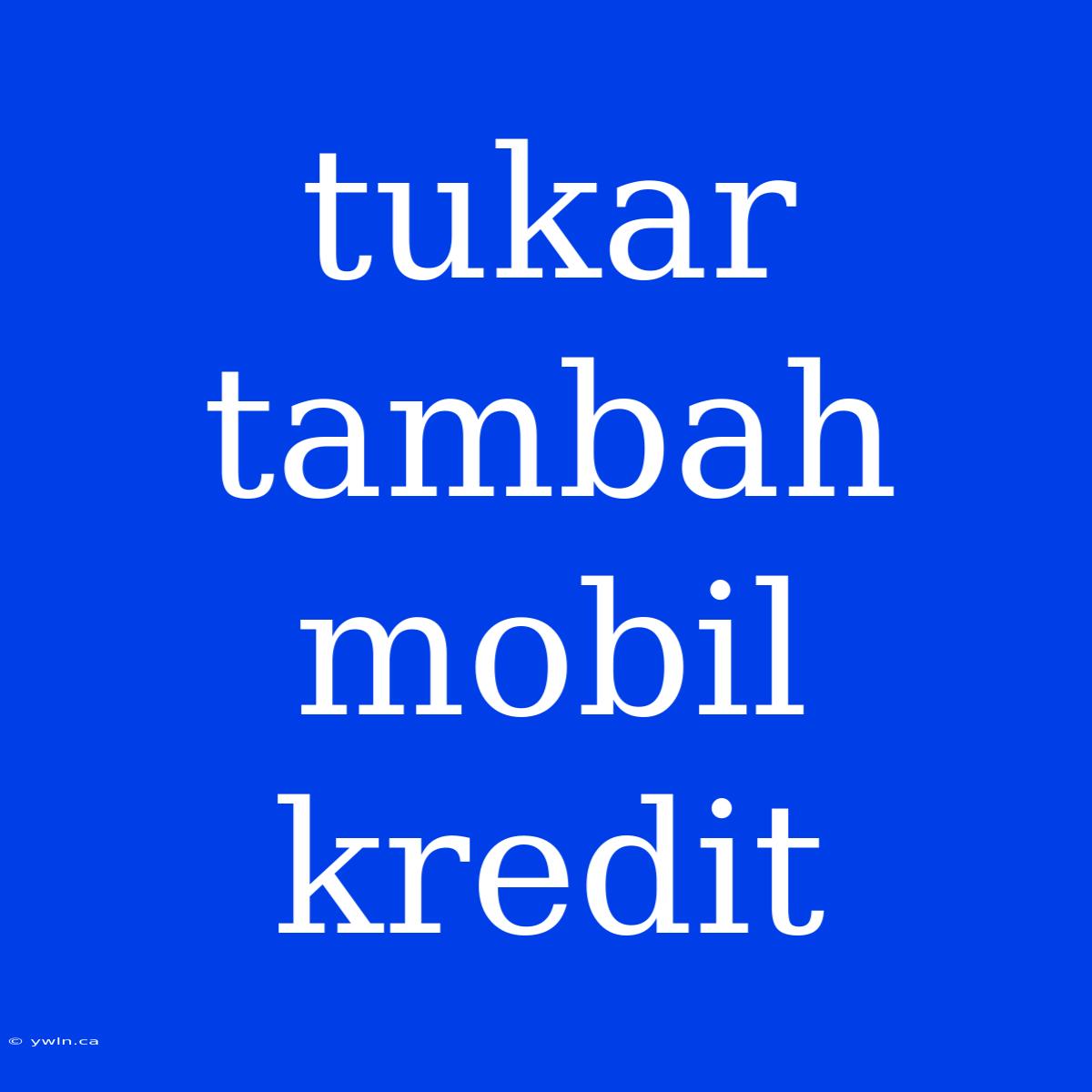 Tukar Tambah Mobil Kredit