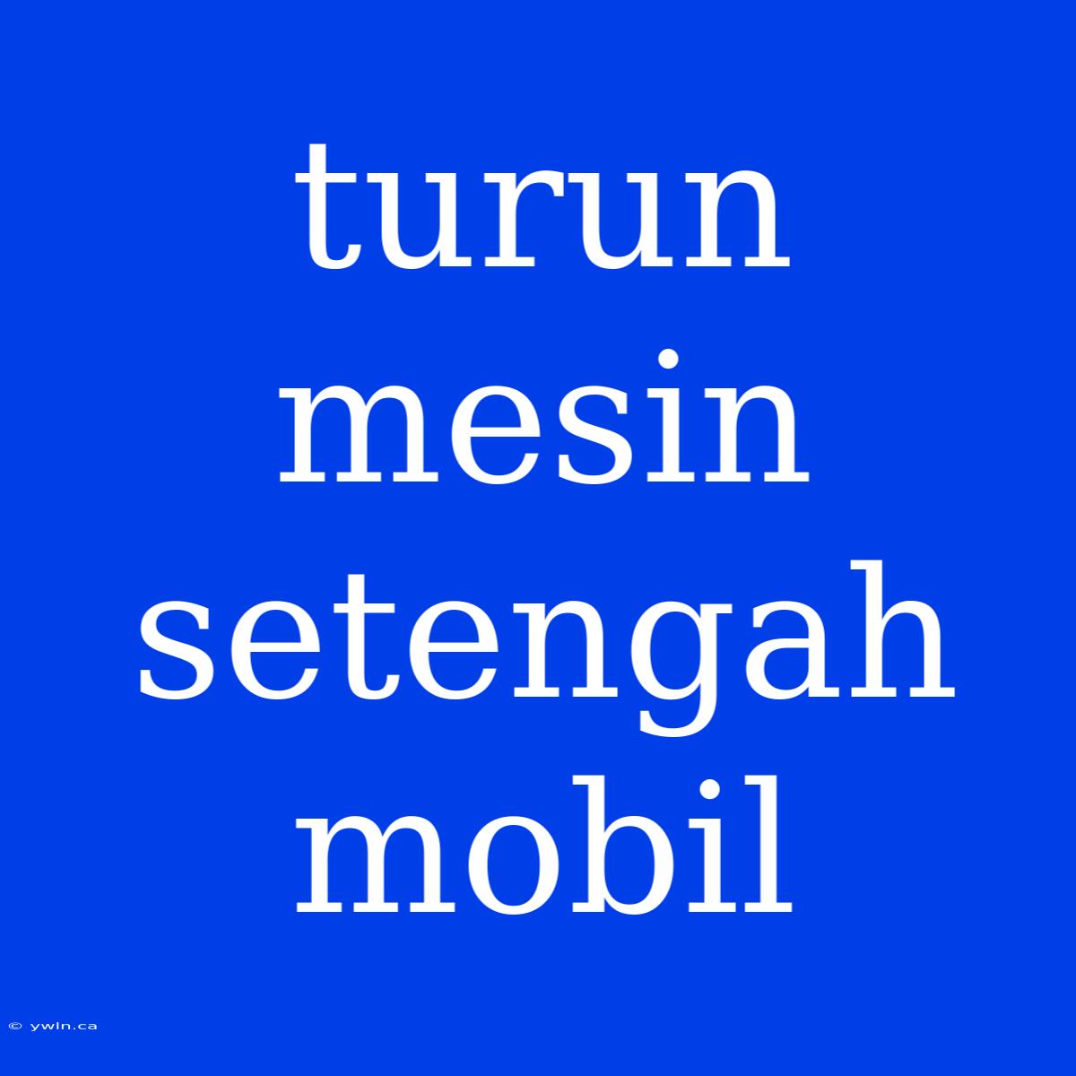 Turun Mesin Setengah Mobil