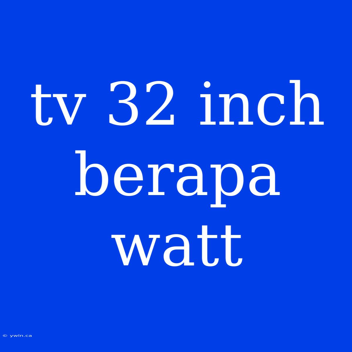 Tv 32 Inch Berapa Watt