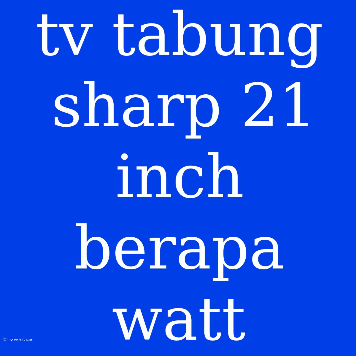 Tv Tabung Sharp 21 Inch Berapa Watt