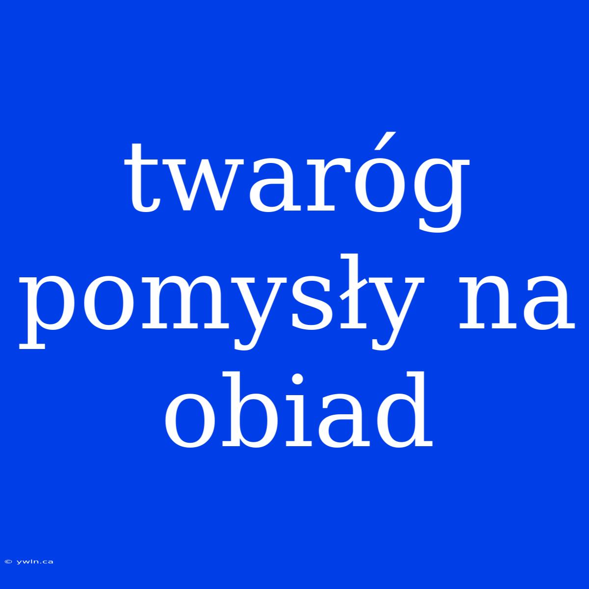 Twaróg Pomysły Na Obiad