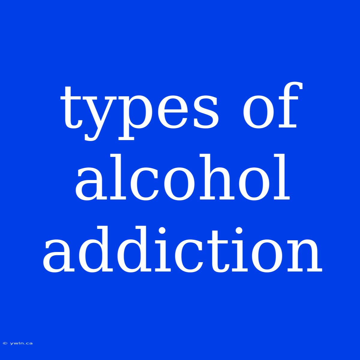 Types Of Alcohol Addiction