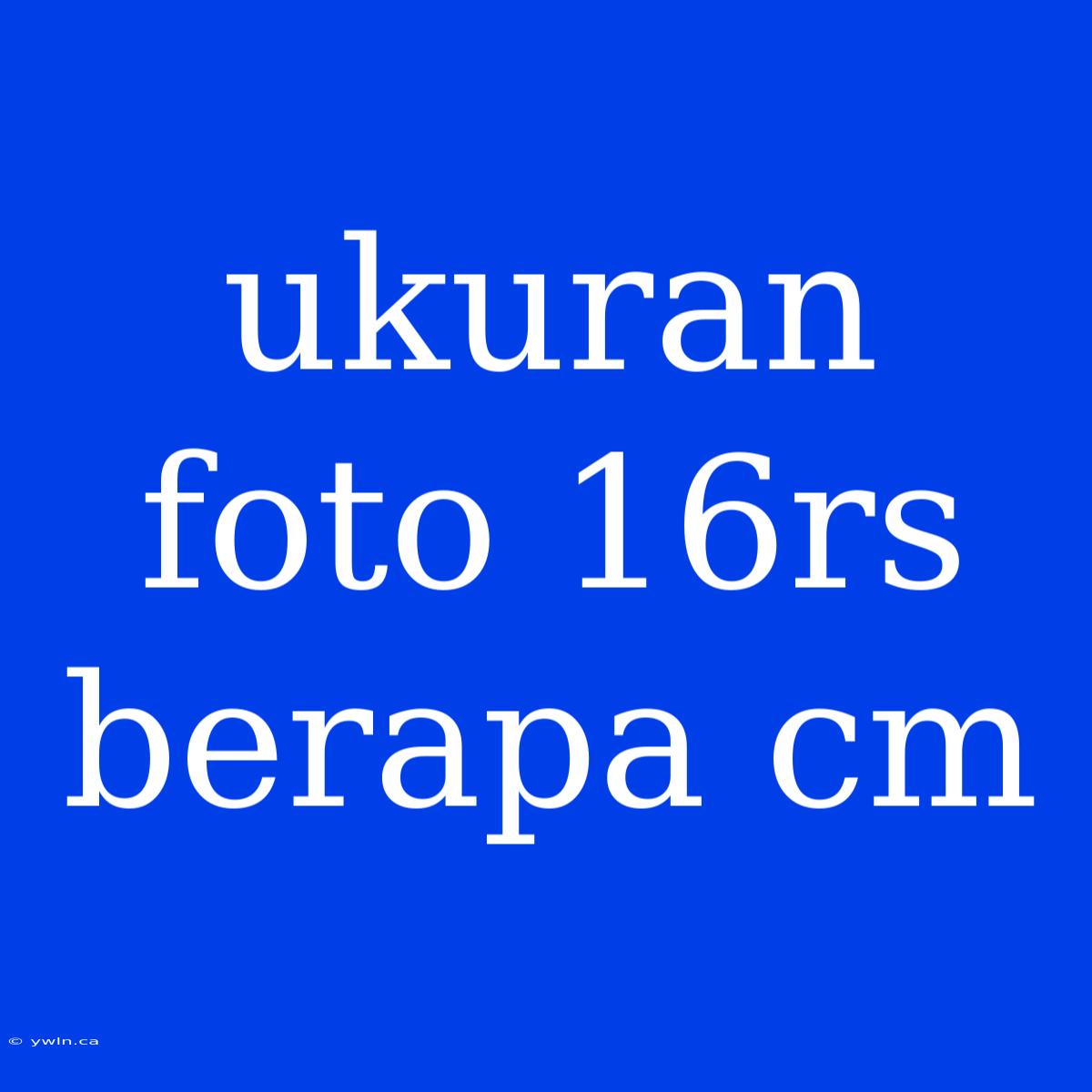 Ukuran Foto 16rs Berapa Cm