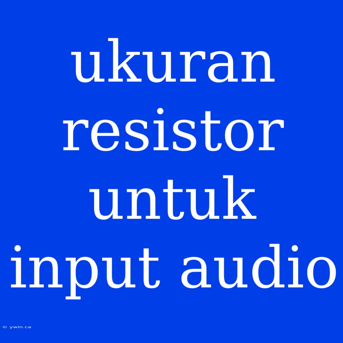 Ukuran Resistor Untuk Input Audio