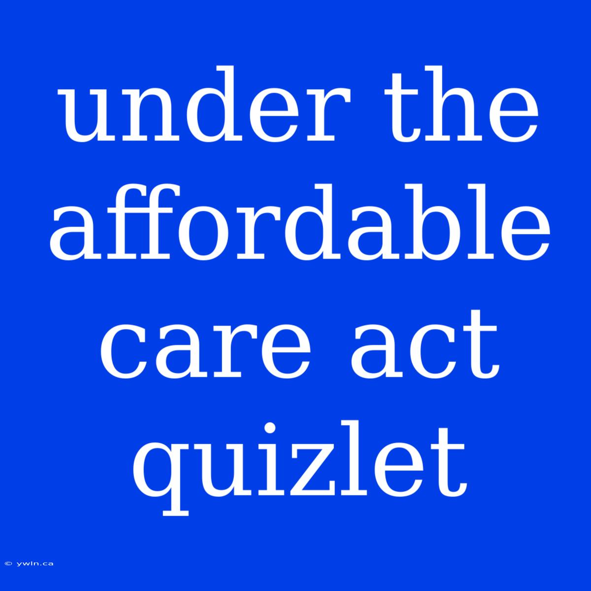 Under The Affordable Care Act Quizlet