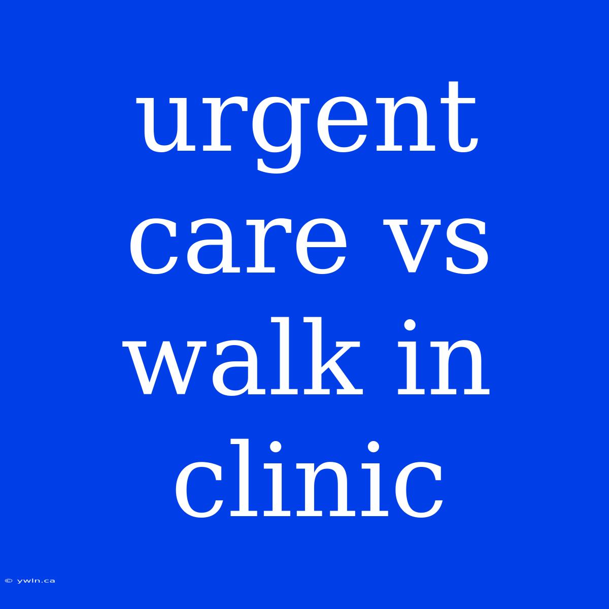 Urgent Care Vs Walk In Clinic