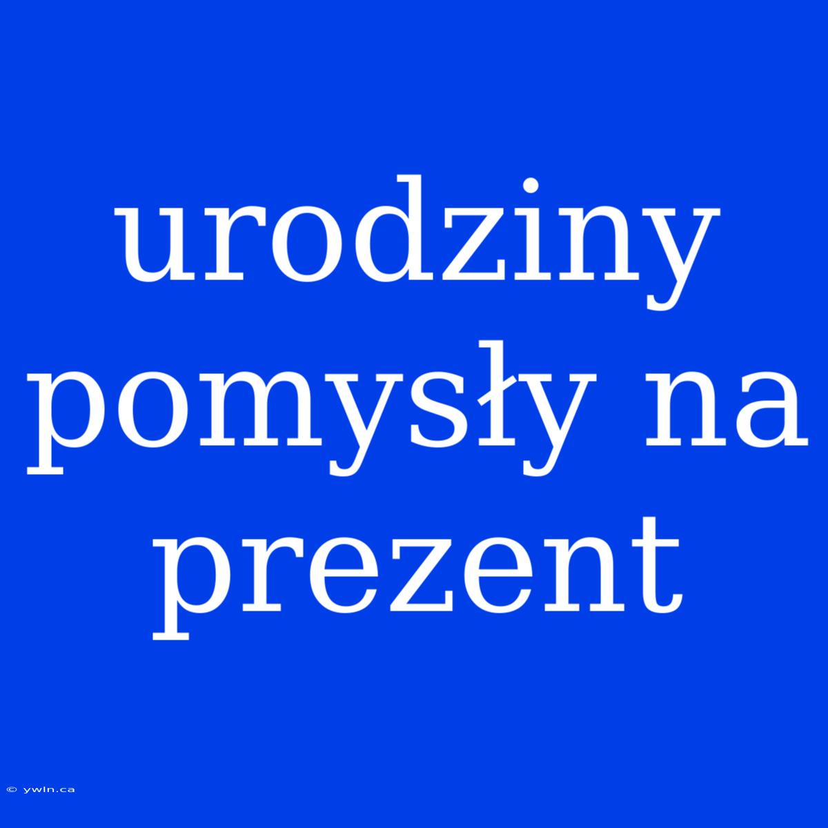 Urodziny Pomysły Na Prezent