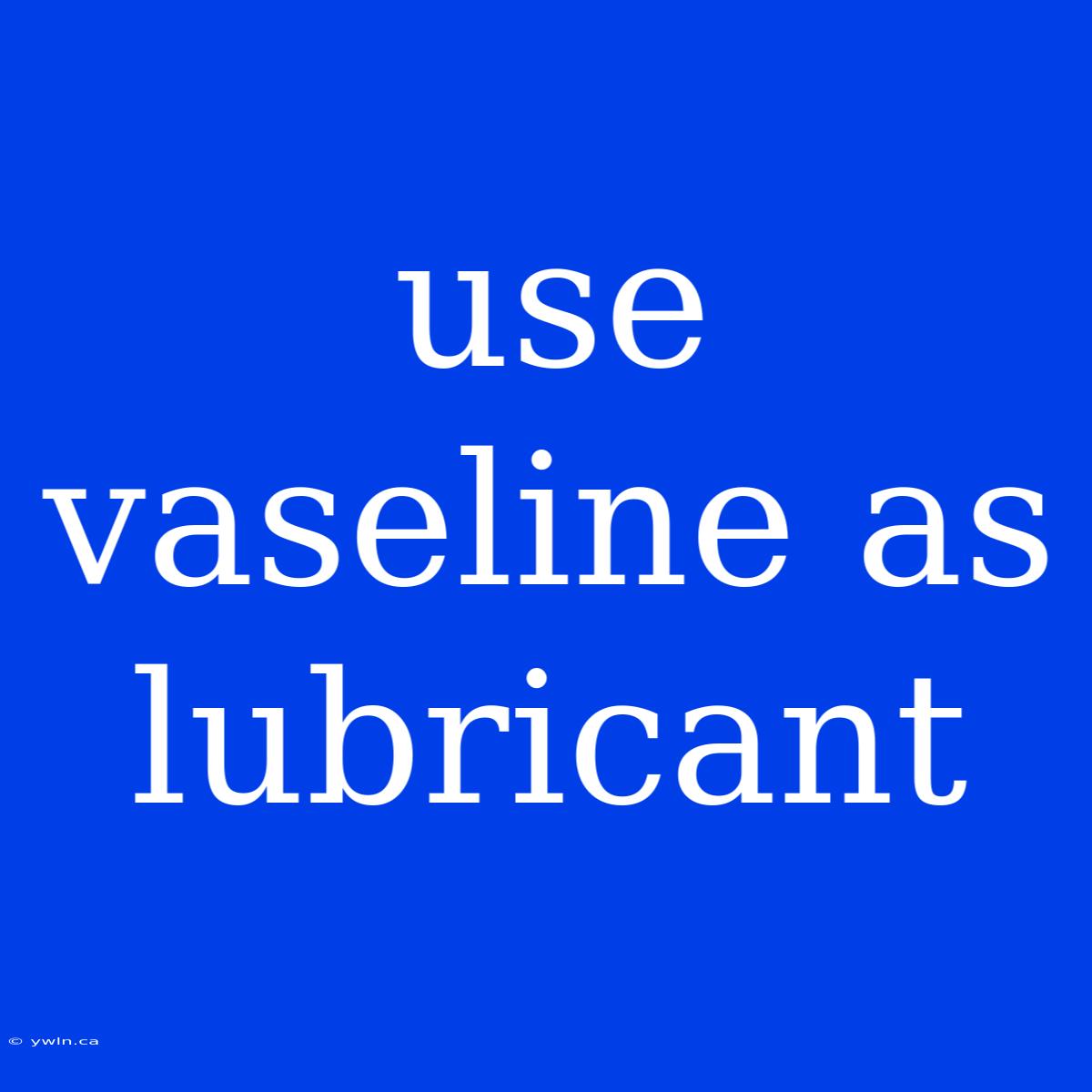 Use Vaseline As Lubricant