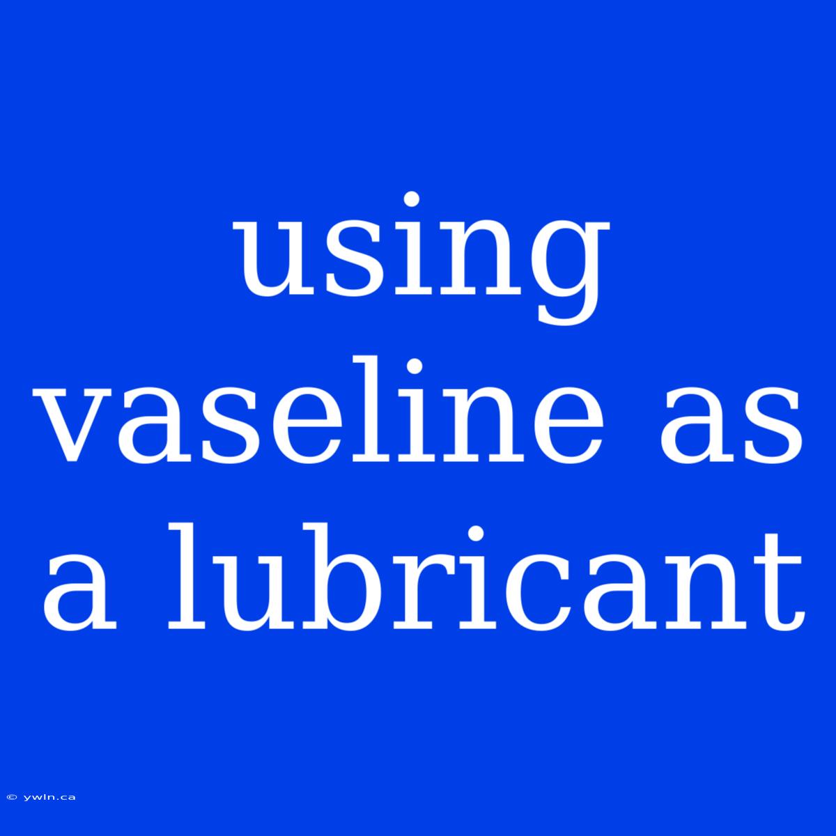 Using Vaseline As A Lubricant