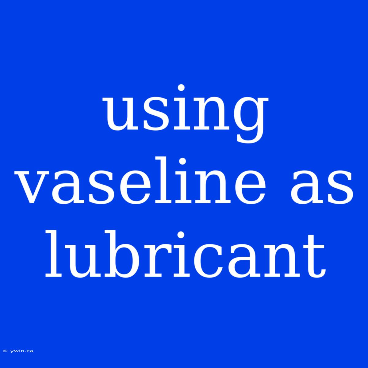 Using Vaseline As Lubricant