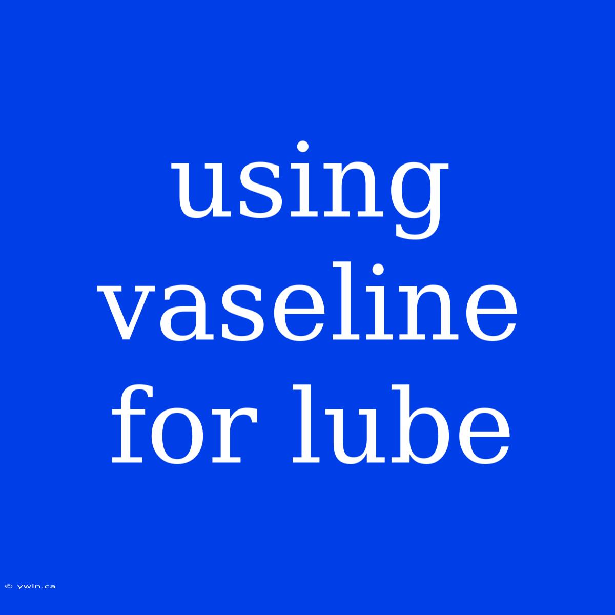 Using Vaseline For Lube