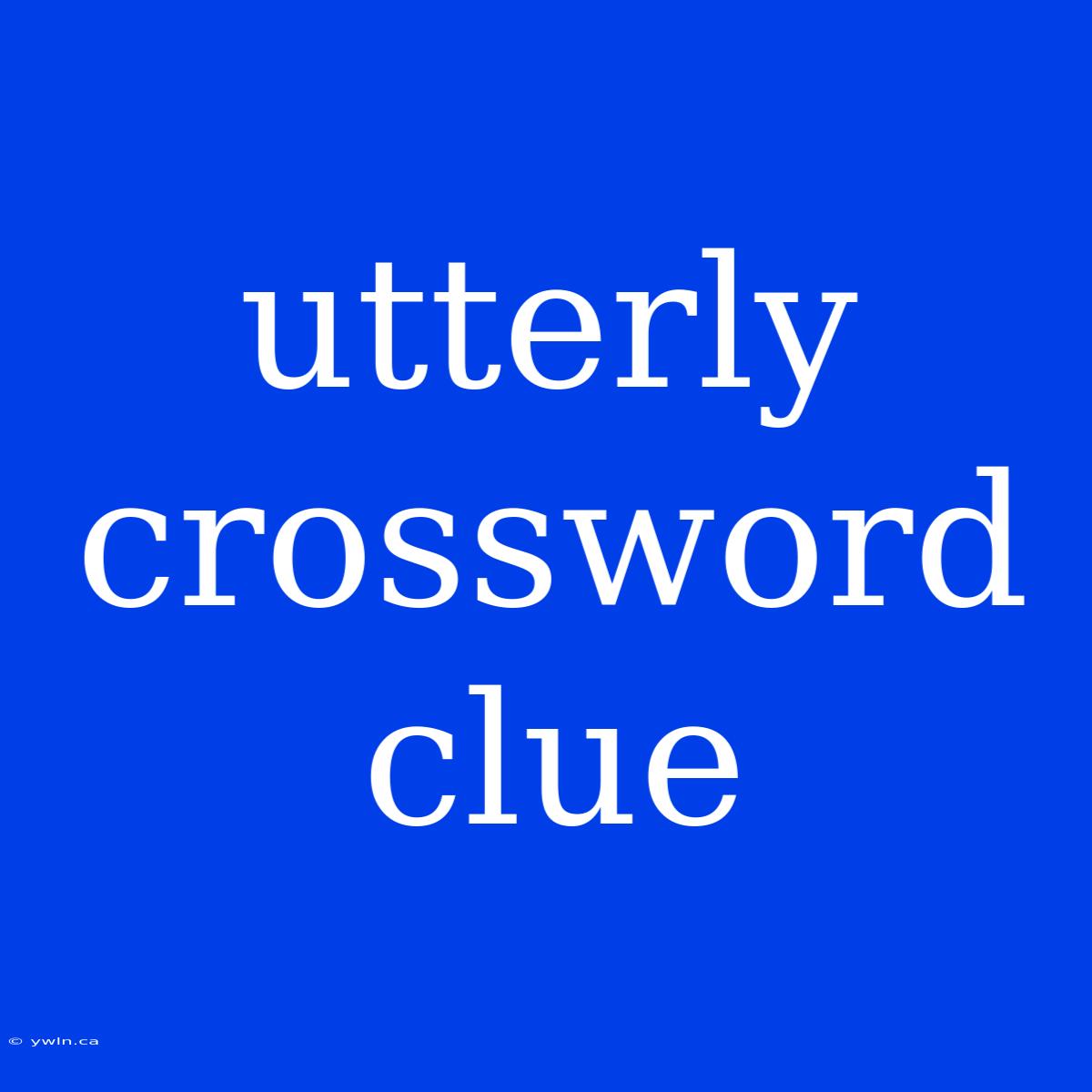 Utterly Crossword Clue