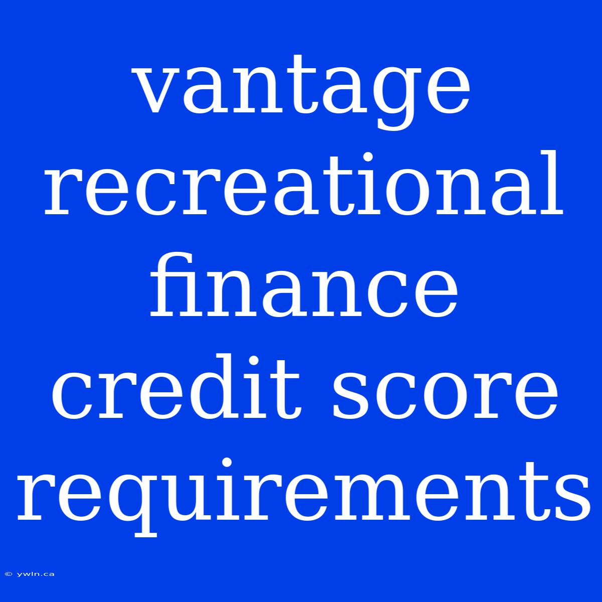 Vantage Recreational Finance Credit Score Requirements