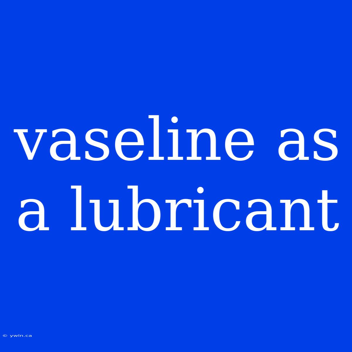 Vaseline As A Lubricant