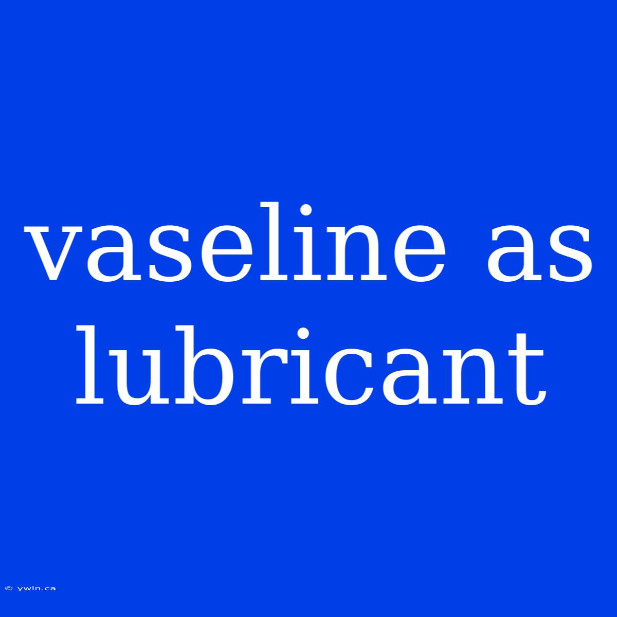 Vaseline As Lubricant