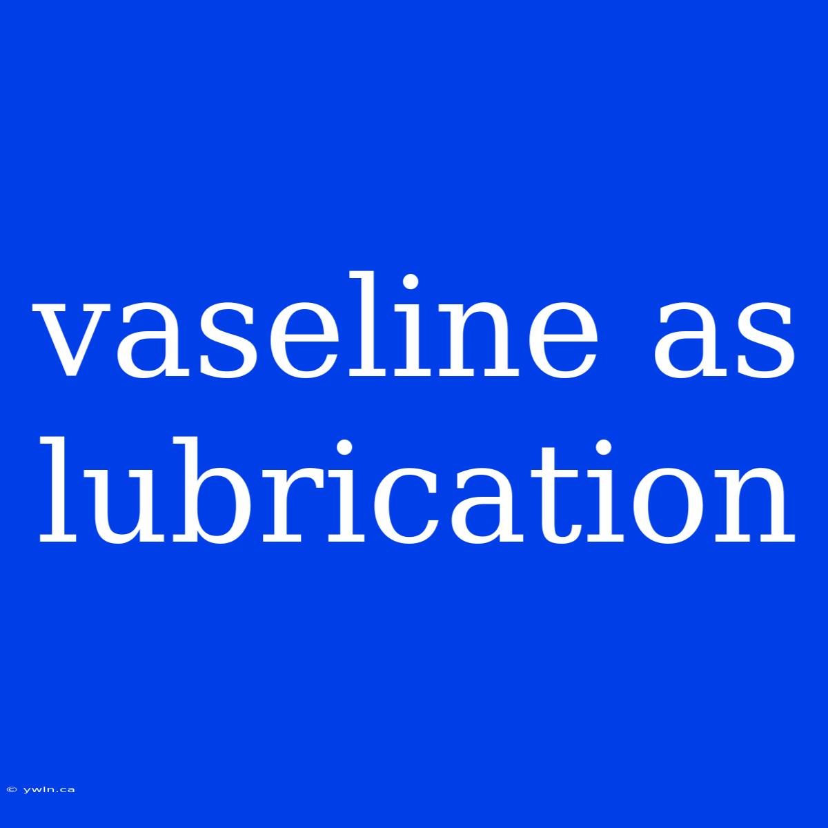 Vaseline As Lubrication