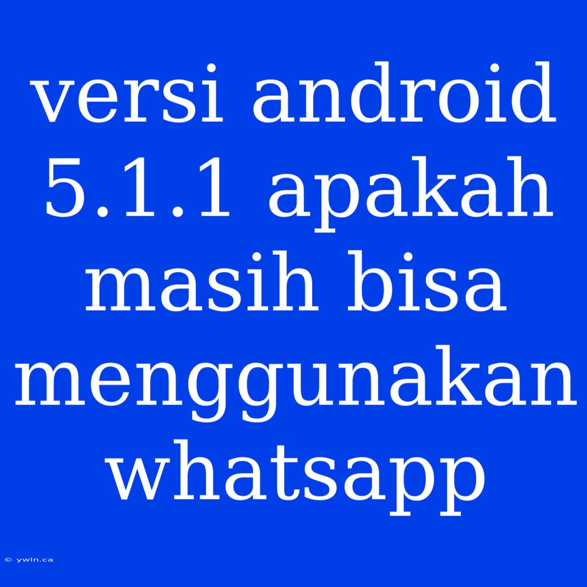 Versi Android 5.1.1 Apakah Masih Bisa Menggunakan Whatsapp