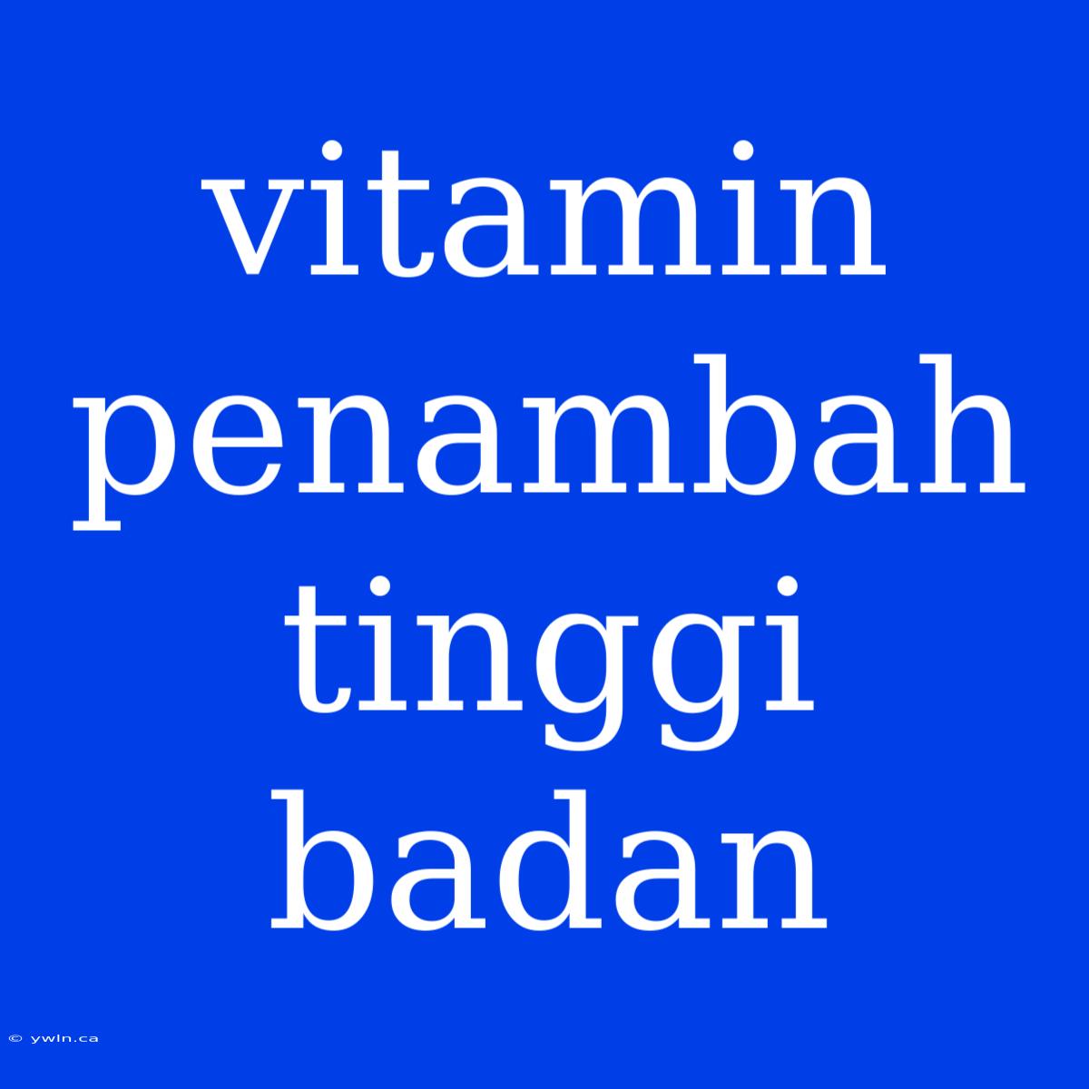 Vitamin Penambah Tinggi Badan