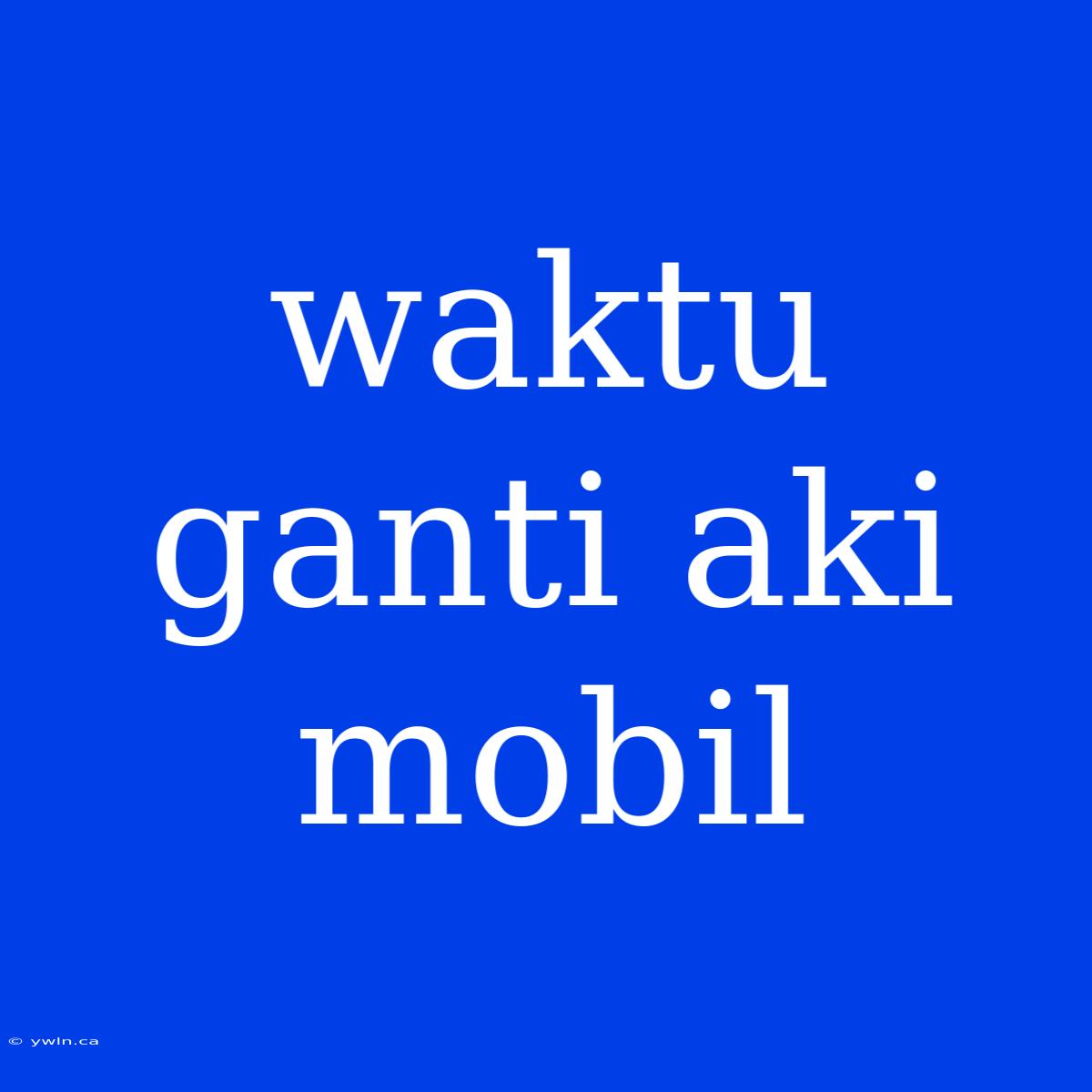 Waktu Ganti Aki Mobil