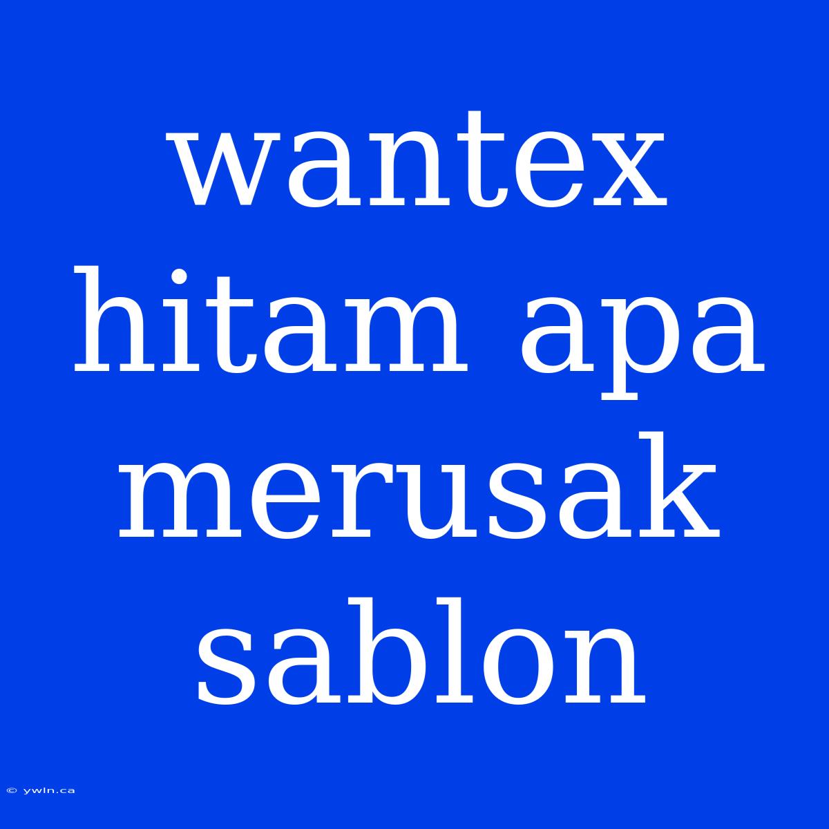 Wantex Hitam Apa Merusak Sablon