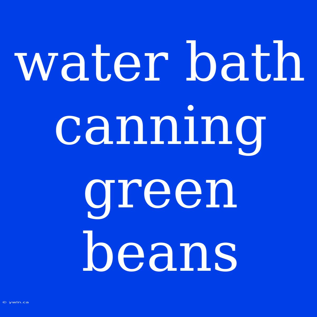 Water Bath Canning Green Beans