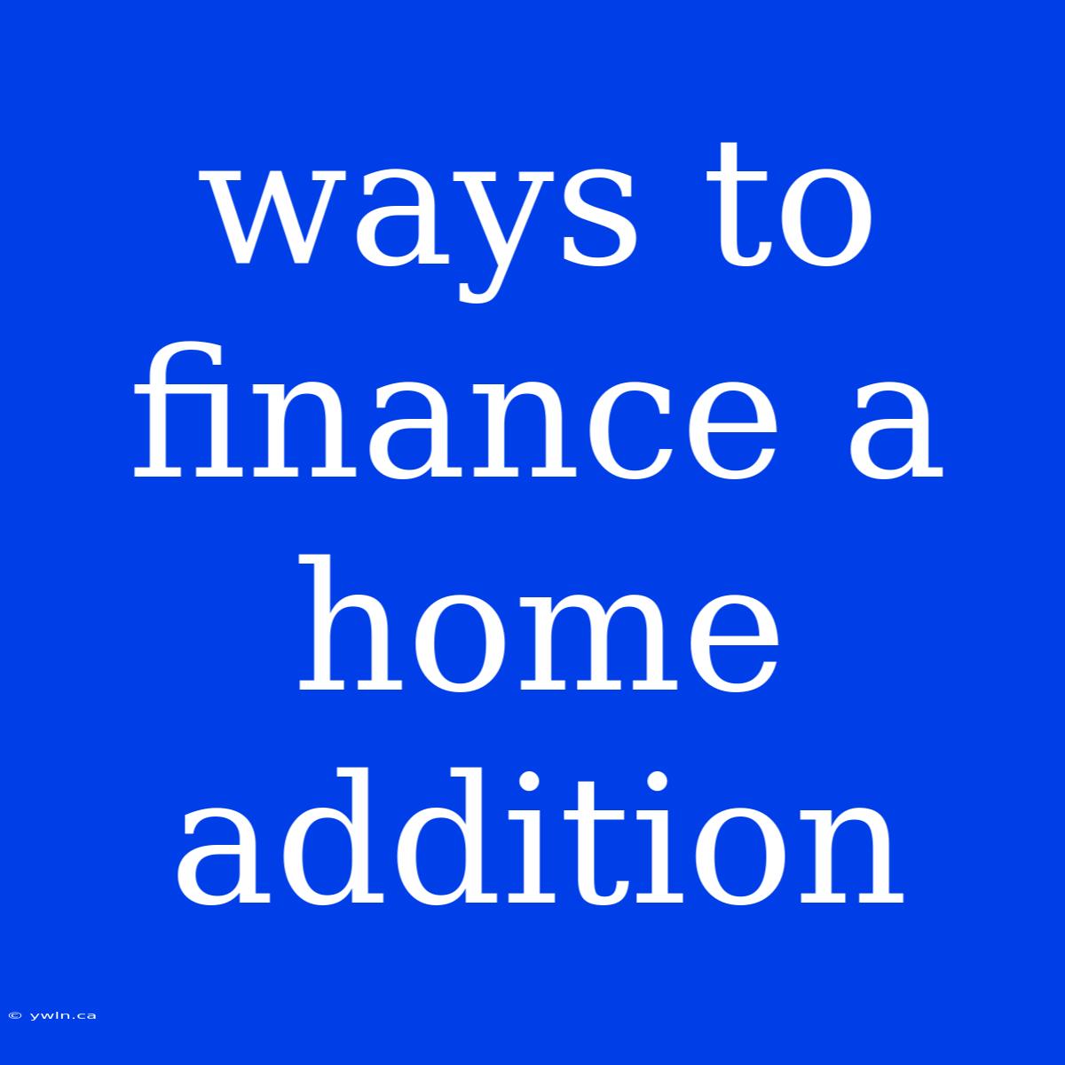 Ways To Finance A Home Addition