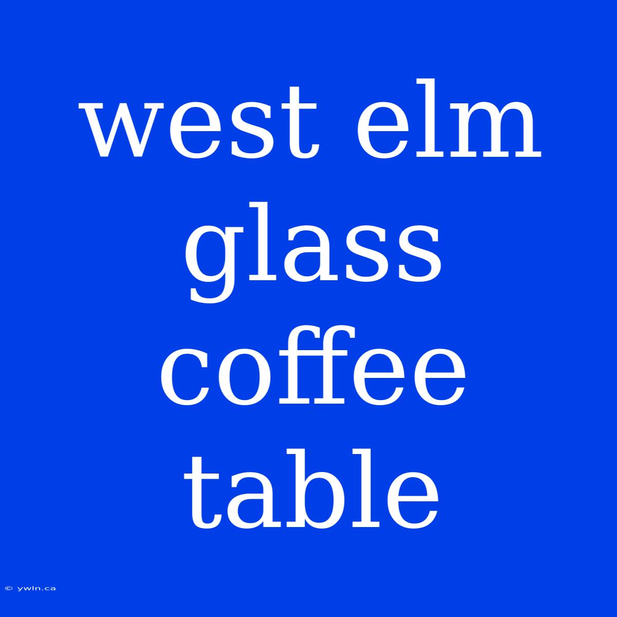 West Elm Glass Coffee Table