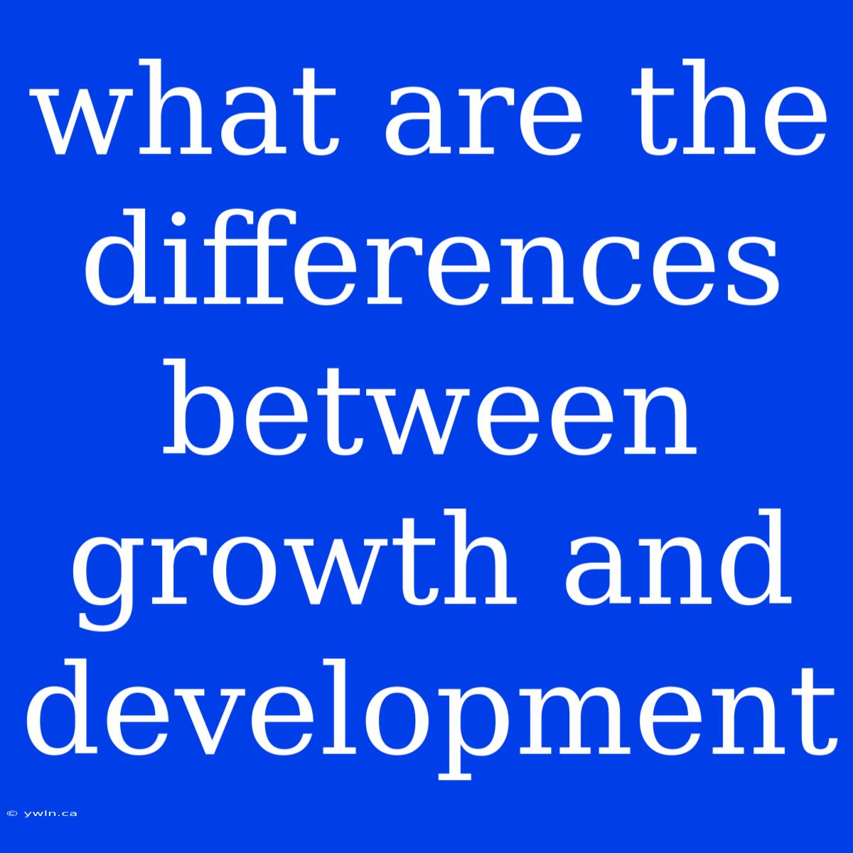 What Are The Differences Between Growth And Development