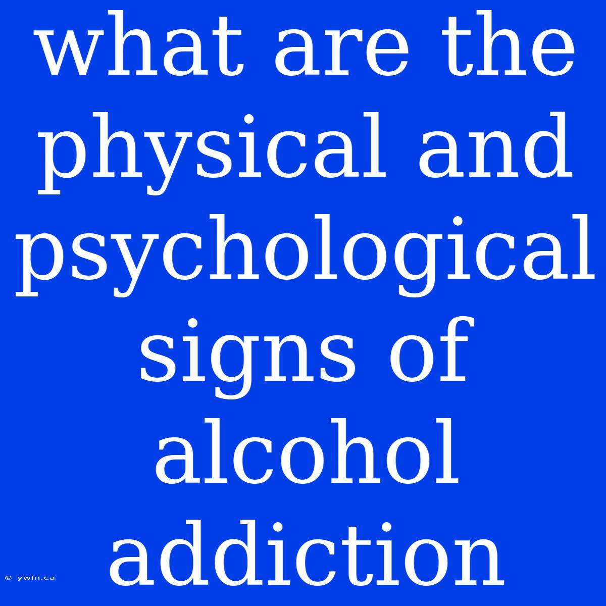 What Are The Physical And Psychological Signs Of Alcohol Addiction