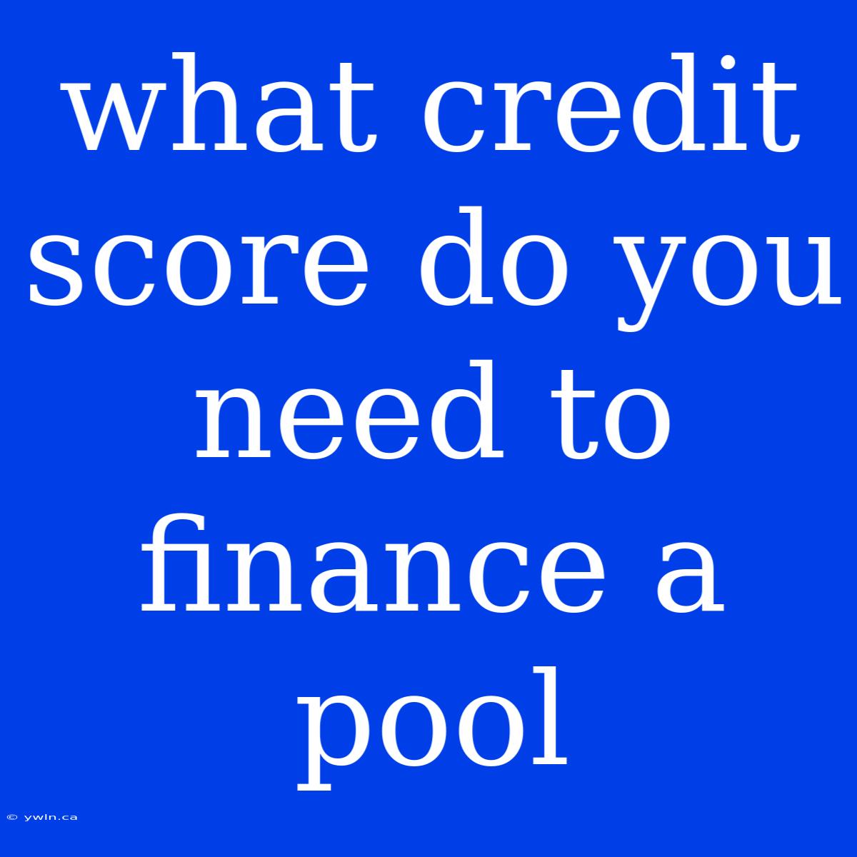 What Credit Score Do You Need To Finance A Pool