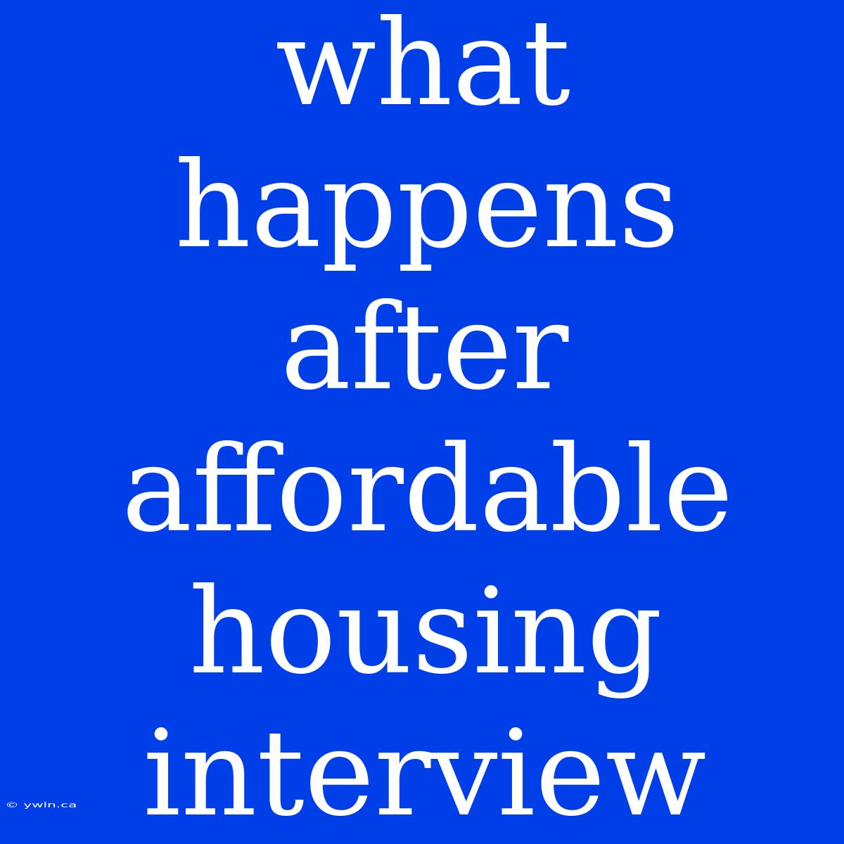 What Happens After Affordable Housing Interview