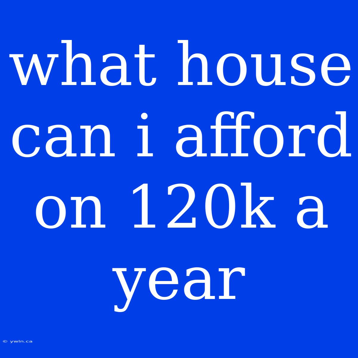 What House Can I Afford On 120k A Year